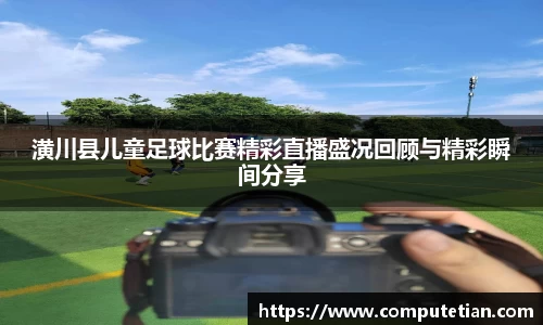 潢川县儿童足球比赛精彩直播盛况回顾与精彩瞬间分享